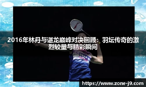 2016年林丹与谌龙巅峰对决回顾：羽坛传奇的激烈较量与精彩瞬间